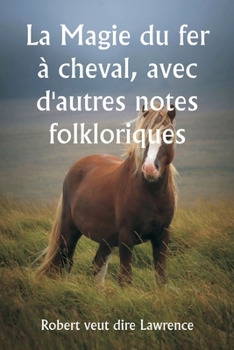 La Magie du fer à cheval, avec d'autres notes folkloriques (French Edition)
