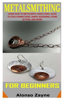 Paperback Metalsmithing for Beginners: Learn How To Metalsmith, Make Items, Guide To Cold Connections, Simple Soldering, Stone Setting, And More Book