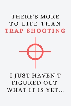 There's more to life than trap shooting - I just haven't figured out what it is yet...: Funny Novelty Gift For Clay Pigeon Shooters - Lined Notebook