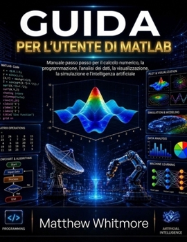 Guida per l'utente di MATLAB: Manuale passo passo per il calcolo numerico, la programmazione, l'analisi dei dati, la visualizzazione, la simulazione e l'intelligenza artificiale (Italian Edition)