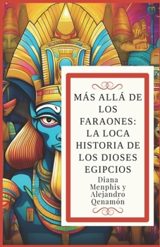 MÁS ALLÁ DE LOS FARAONES:: LA LOCA HISTORIA DE LOS DIOSES EGIPCIOS (Ra, Osiris, Isis, Horus, Anubis, Seth, Thoth, Hathor, Bastet, Sobek, Maat, Amón, ... Tefnut, Shu y Apofis) (Spanish Edition)