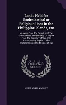 Hardcover Lands Held for Ecclesiastical or Religious Uses in the Philippine Islands, etc.: Message From The President of The United States, Transmitting ... a R Book