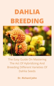 Paperback Dahlia Breeding: The Easy Guide On Mastering The Act Of Hybridizing And Breeding Different Varieties Of Dahlia Seeds Book