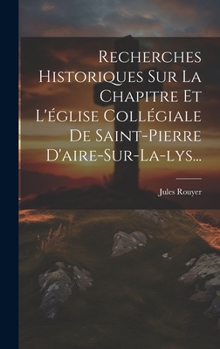 Hardcover Recherches Historiques Sur La Chapitre Et L'église Collégiale De Saint-pierre D'aire-sur-la-lys... [French] Book