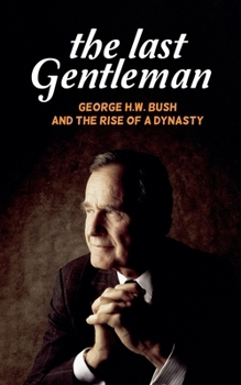 The Last Gentleman: George H.W. Bush and the Rise of a Dynasty