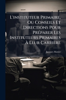 L'instituteur Primaire, Ou Conseils Et Directions Pour Préparer Les Instituteurs Primaires À Leur Carrière...