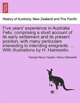 Five Years' Experience in Australia Felix: Comprising a Short Account of Its Early Settlement and Its Present Position, With Many Particulars Interesting to Intending Emigrants
