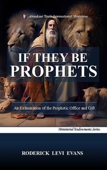 If They Be Prophets: An Examination of the Prophetic Office and Gift (Ministerial Endowments)
