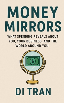 Money Mirrors: What Spending Reveals About You, Your Business, and the World Around You