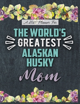 A 2020 Planner for The World's Greatest Alaskan Husky Mom: Daily and Monthly Pages, A Nice Gift for a Woman or Girl Who Loves Their Pet and Wants to Stay Organized Through the Year