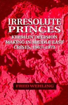 Hardcover Irresolute Princes: Kremlin Decision Making in Middle East Crises, 1967-1973 Book