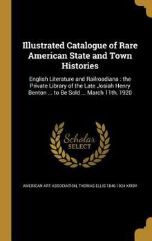 Illustrated Catalogue of Rare American State and Town Histories: English Literature and Railroadiana: the Private Library of the Late Josiah Henry Benton ... to Be Sold ... March 11th, 1920