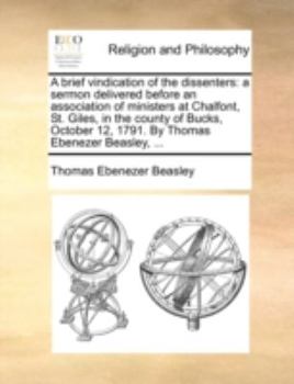 A brief vindication of the dissenters: a sermon delivered before an association of ministers at Chalfont, St. Giles, in the county of Bucks, October 12, 1791. By Thomas Ebenezer Beasley, ...