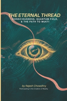 The Eternal Thread: Consciousness, Quantum Field, & The Path to Mukti: Blending Quantum Physics, Indian Philosophy, and the Journey to Liberation
