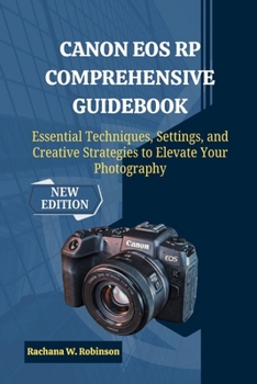 Canon EOS RP Comprehensive Guidebook: Essential Techniques, Settings, and Creative Strategies to Elevate Your Photography