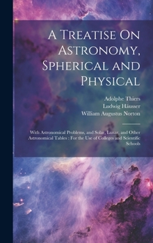 Hardcover A Treatise On Astronomy, Spherical and Physical: With Astronomical Problems, and Solar, Lunar, and Other Astronomical Tables: For the Use of Colleges Book