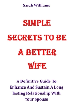 Paperback Simple Secrets to Be a Better Wife: A Definitive Guide To Enhance And Sustain A Long lasting Relationship With Your Spouse Book