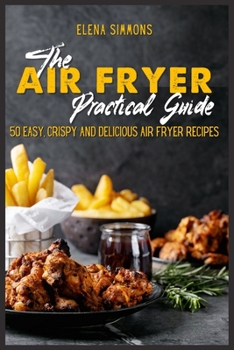 Paperback The Air Fryer Practical Guide: Easy, Crispy and Delicious Air Fryer Recipes Book