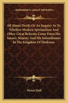 Paperback All About Devils Or An Inquiry As To Whether Modern Spiritualism And Other Great Reforms Come From His Satanic Majesty And His Subordinates In The Kin Book