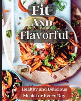 Paperback Fit And Flavorful: Creative, Tasty, Easy Recipes for Every Meal Book