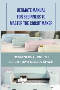 Paperback Ultimate Manual For Beginners To Master The Cricut Maker: Beginners Guide To Cricut And Design Space: Definitions Associated With The Cricut Maker Book