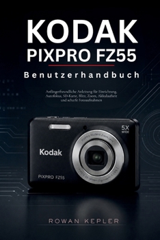 Kodak PIXPRO FZ55 Benutzerhandbuch: Anfängerfreundliche Anleitung für Einrichtung, Autofokus, SD-Karte, Blitz, Zoom, Akkulaufzeit und scharfe Fotoaufnahmen (German Edition)