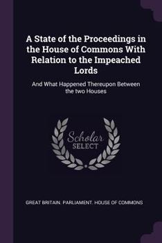 Paperback A State of the Proceedings in the House of Commons with Relation to the Impeached Lords: And What Happened Thereupon Between the Two Houses Book