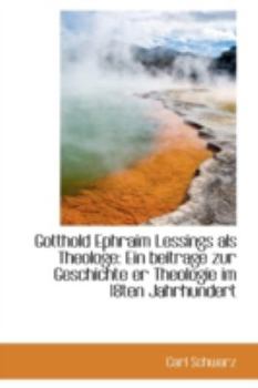 Gotthold Ephraim Lessings Als Theologe : Ein beitrage zur Geschichte er Theologie im 18ten Jahrhunder