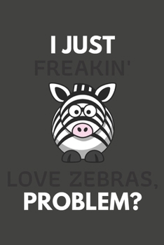 I Just Freakin' Love Zebras, Problem?: Zebra Gifts Blank Lined Notebook Journal to Write In, Notes, To Do Lists, For Zebra Lovers Only