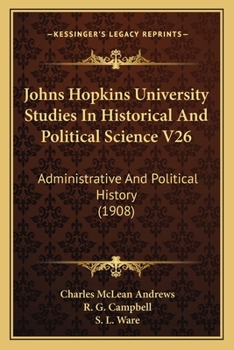 Johns Hopkins University Studies In Historical And Political Science V26: Administrative And Political History