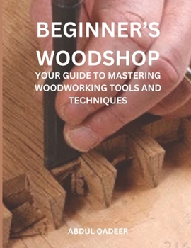 BEGINNER'S WOODSHOP:: YOUR GUIDE TO MASTERING WOODWORKING TOOLS AND TECHNIQUES