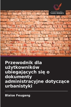 Przewodnik dla uzytkowników ubiegajacych sie o dokumenty administracyjne dotyczace urbanistyki (Polish Edition)