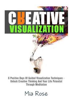Paperback Creative Visualization: 6 Positive Days Of Guided Visualization Techniques - Unlock Creative Thinking And Your Life Potential Through Meditati Book