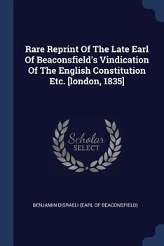 Paperback Rare Reprint Of The Late Earl Of Beaconsfield's Vindication Of The English Constitution Etc. [london, 1835] Book