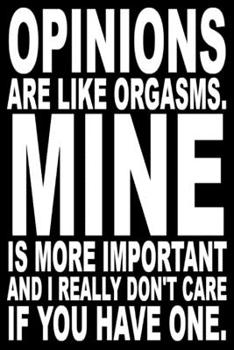 Opinions are like orgasms. Mine is more important and I don't really care if you have one.: Funny Notebook Sarcastic Humor Journal, perfect gag gift ... Great coworker gift or for your boss...maybe.