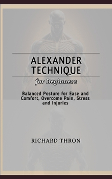 Alexander Technique for Beginners: Balanced Posture for Ease and Comfort, Overcome Pain, Stress and Injuries