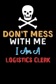Don't Mess With Me I Am A LOGISTICS CLERK  - Funny LOGISTICS CLERK Notebook And Journal Gift Ideas: Lined Notebook / Journal Gift, 120 Pages, 6x9, Soft Cover, Matte Finish