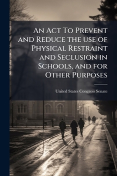 Paperback An Act To Prevent and Reduce the use of Physical Restraint and Seclusion in Schools, and for Other Purposes Book