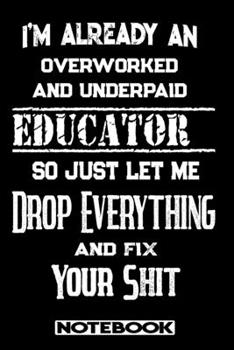 I'm Already An Overworked And Underpaid Educator. So Just Let Me Drop Everything And Fix Your Shit!: Blank Lined Notebook | Appreciation Gift For Educator