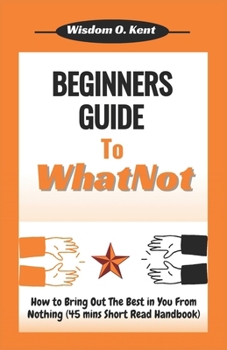 Paperback Beginners Guide to WhatNot: How to Bring Out The Best in You From Nothing (45 mins Short Read Handbook) Book