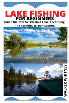 LAKE FISHING FOR BEGINNERS: Guide On How To Fish On A Lake, Fly Fishing, The Techniques, Bait Casting