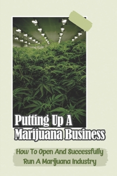 Putting Up A Marijuana Business: How To Open And Successfully Run A Marijuana Industry: Marijuana Business