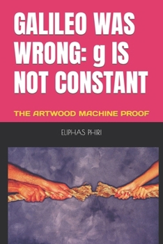 Paperback Galileo Was Wrong: g IS NOT CONSTANT: THE ARTWOOD MACHINE PROOF Book