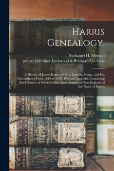 Harris Genealogy: a History of James Harris, of New London, Conn., and His Descendants; From 1640 to 1878. With an Appendix Containing Brief Notices ... Settlers of New England of the Name of Harris