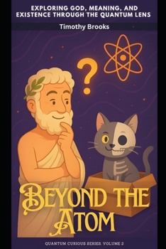 Beyond the Atom: Exploring God, Meaning, and Existence Through the Quantum Lens (Quantum Curious)