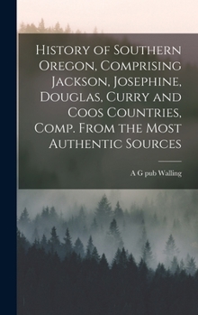 History of southern Oregon, comprising Jackson, Josephine, Douglas, Curry and Coos countries, comp. from the most authentic sources ..