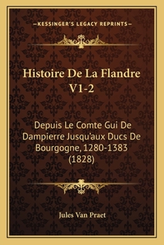 Histoire De La Flandre V1-2: Depuis Le Comte Gui De Dampierre Jusqu'aux Ducs De Bourgogne, 1280-1383 (1828)