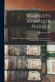 Kearsley's Complete Peerage: Of England, Scotland and Ireland; Together With an Extinct Peerage of the Three Kingdoms