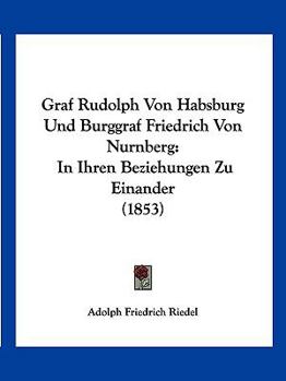 Paperback Graf Rudolph Von Habsburg Und Burggraf Friedrich Von Nurnberg: In Ihren Beziehungen Zu Einander (1853) [German] Book