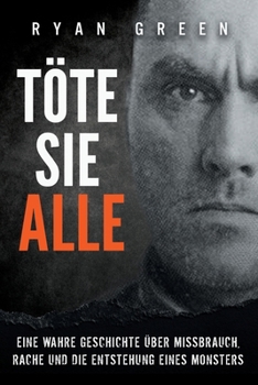 Töte sie alle: Eine wahre Geschichte über Missbrauch, Rache und die Entstehung eines Monsters